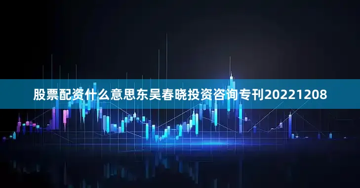 股票配资什么意思东吴春晓投资咨询专刊20221208
