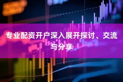 专业配资开户深入展开探讨、交流与分享