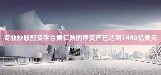 专业炒股配资平台黄仁勋的净资产已达到1440亿美元