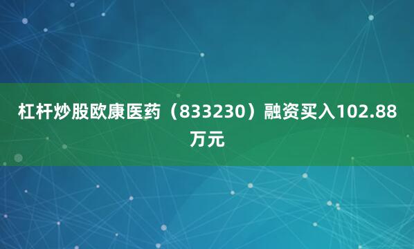 杠杆炒股欧康医药（833230）融资买入102.88万元