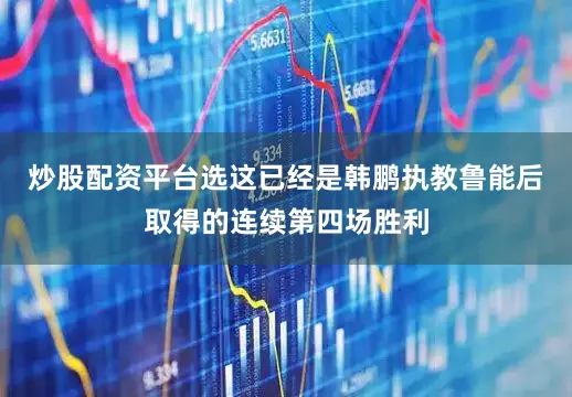 炒股配资平台选这已经是韩鹏执教鲁能后取得的连续第四场胜利