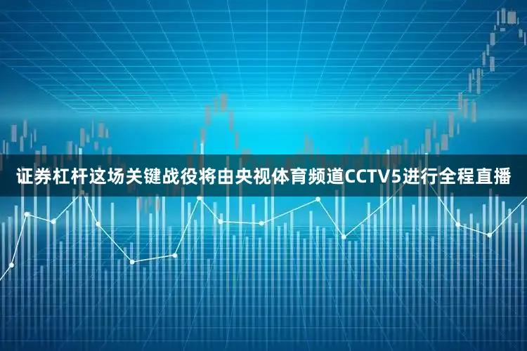 证券杠杆这场关键战役将由央视体育频道CCTV5进行全程直播