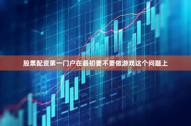股票配资第一门户在最初要不要做游戏这个问题上