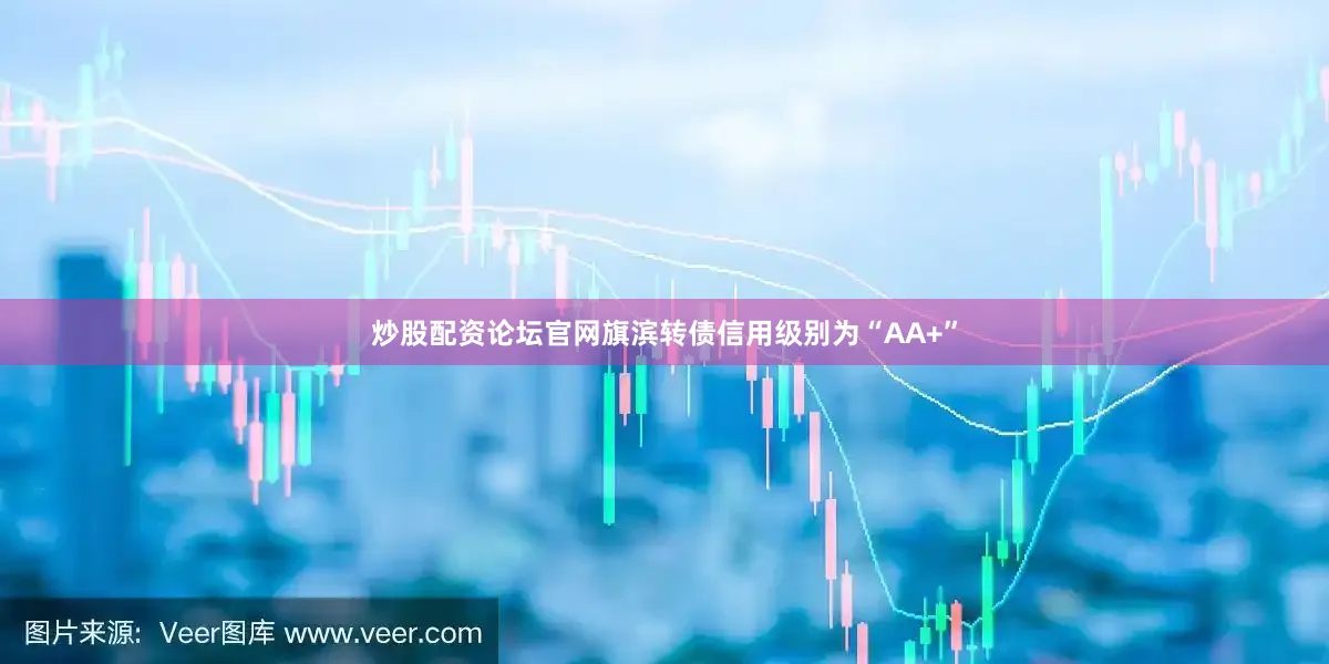 炒股配资论坛官网旗滨转债信用级别为“AA+”