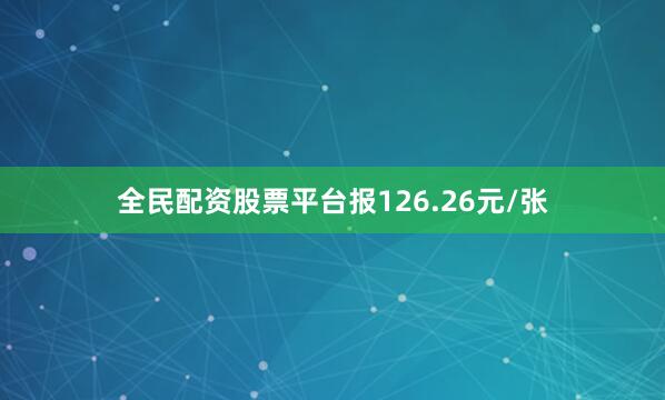 全民配资股票平台报126.26元/张