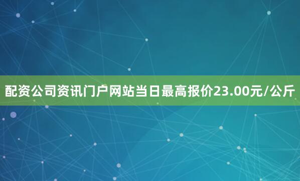 配资公司资讯门户网站当日最高报价23.00元/公斤