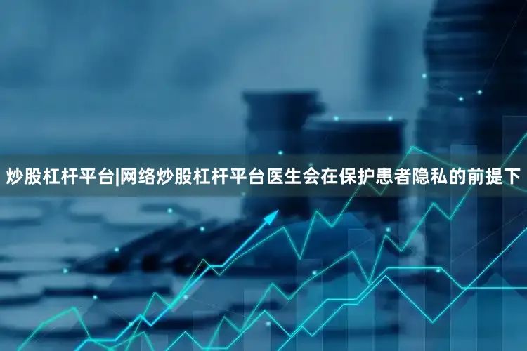 炒股杠杆平台|网络炒股杠杆平台医生会在保护患者隐私的前提下