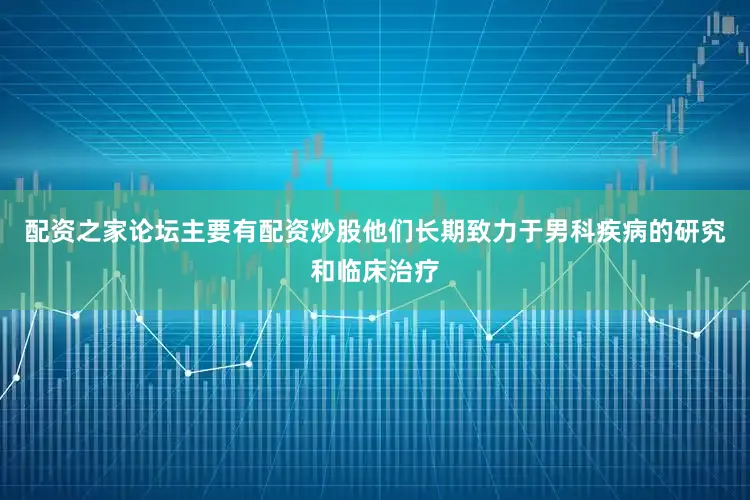 配资之家论坛主要有配资炒股他们长期致力于男科疾病的研究和临床治疗