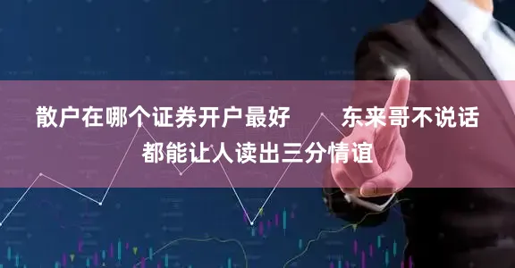 散户在哪个证券开户最好        东来哥不说话都能让人读出三分情谊