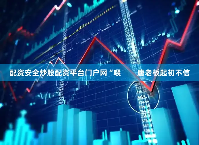 配资安全炒股配资平台门户网“喂        唐老板起初不信