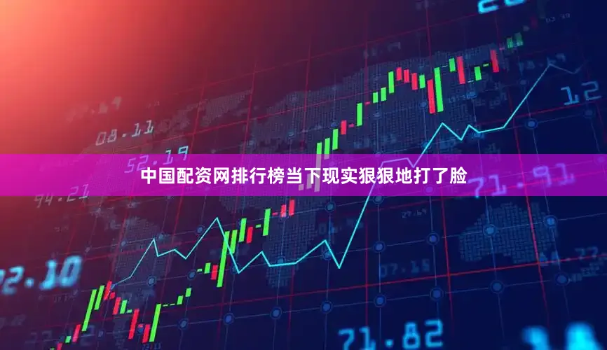 中国配资网排行榜当下现实狠狠地打了脸