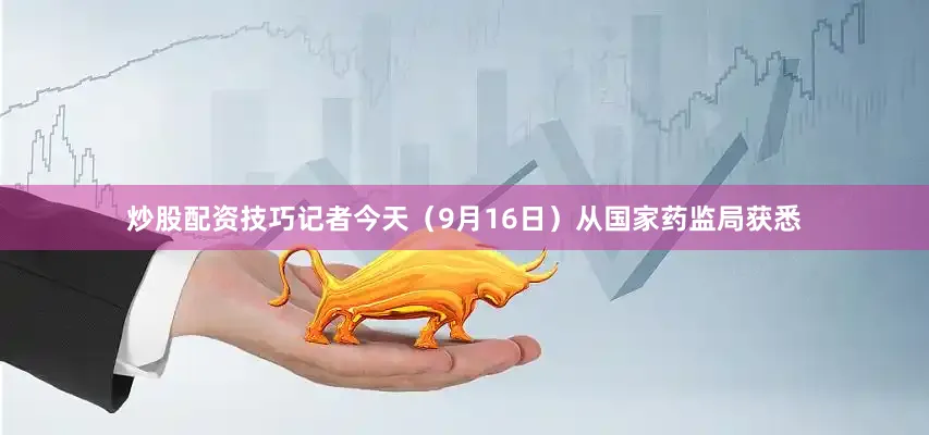 炒股配资技巧记者今天（9月16日）从国家药监局获悉