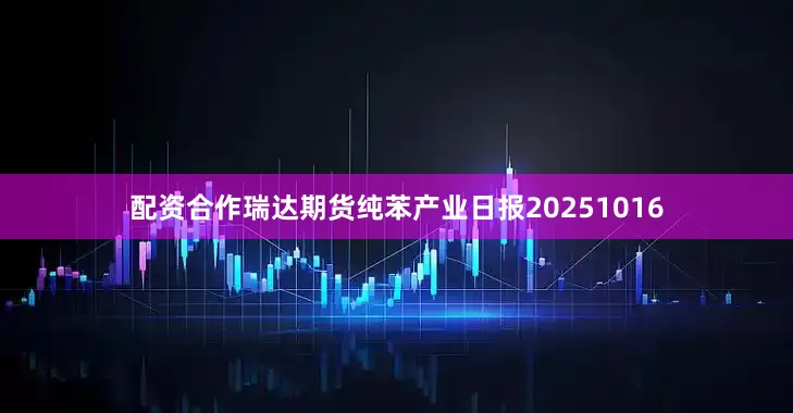 配资合作瑞达期货纯苯产业日报20251016