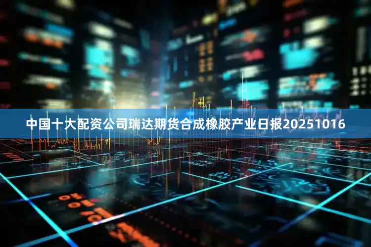 中国十大配资公司瑞达期货合成橡胶产业日报20251016